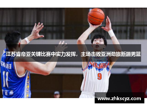 江苏肯帝亚关键比赛中实力发挥，主场击败亚洲劲旅新疆男篮