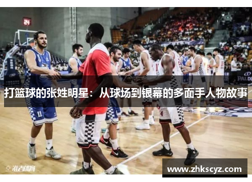 打篮球的张姓明星：从球场到银幕的多面手人物故事