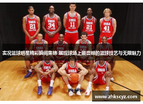 实况篮球明星精彩瞬间集锦 展现球场上最震撼的篮球技艺与无限魅力