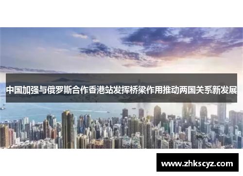 中国加强与俄罗斯合作香港站发挥桥梁作用推动两国关系新发展