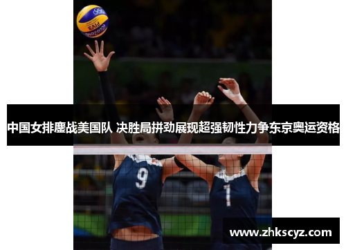 中国女排鏖战美国队 决胜局拼劲展现超强韧性力争东京奥运资格