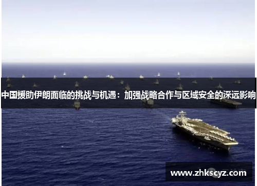 中国援助伊朗面临的挑战与机遇：加强战略合作与区域安全的深远影响