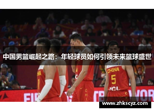 中国男篮崛起之路：年轻球员如何引领未来篮球盛世