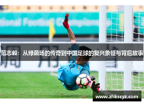 范志毅：从绿茵场的传奇到中国足球的复兴象征与背后故事
