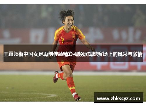 王霜领衔中国女足再创佳绩精彩视频展现她赛场上的风采与激情