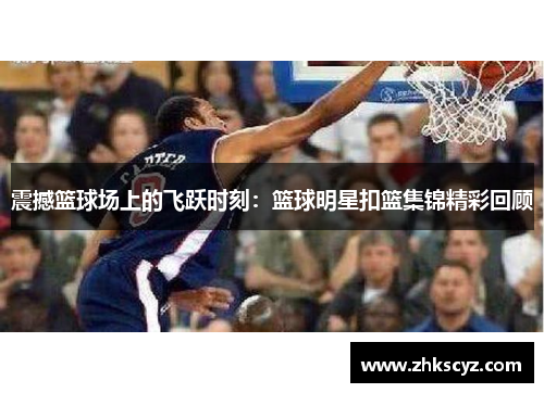 震撼篮球场上的飞跃时刻：篮球明星扣篮集锦精彩回顾